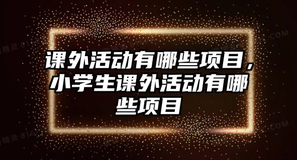 課外活動有哪些項目，小學(xué)生課外活動有哪些項目