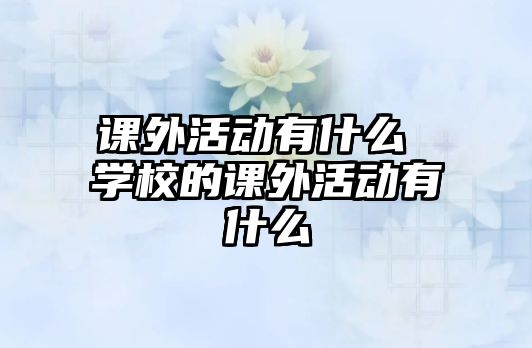 課外活動有什么 學校的課外活動有什么