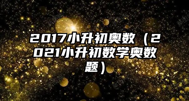 2017小升初奧數(shù)（2021小升初數(shù)學奧數(shù)題）