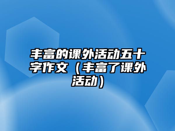 豐富的課外活動五十字作文（豐富了課外活動）