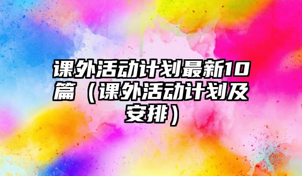 課外活動計劃最新10篇（課外活動計劃及安排）