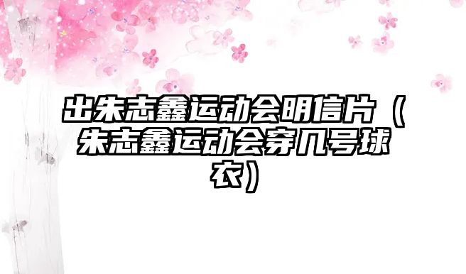 出朱志鑫運動會明信片（朱志鑫運動會穿幾號球衣）