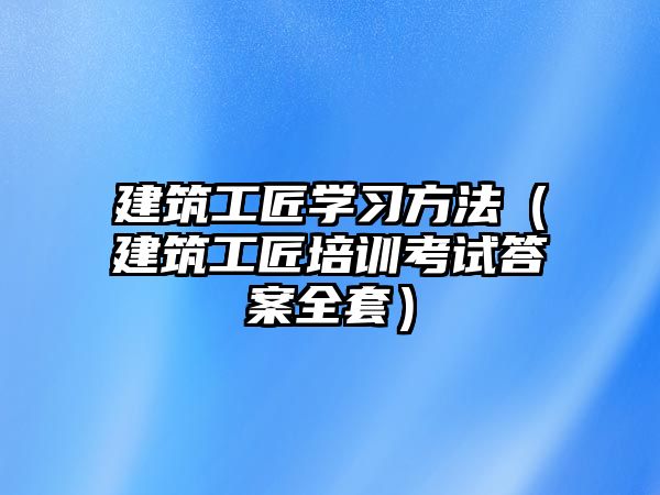 建筑工匠學習方法（建筑工匠培訓考試答案全套）