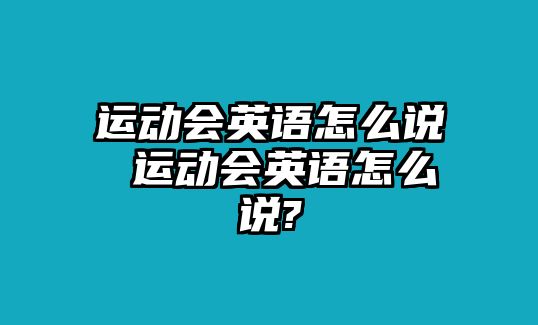 運(yùn)動(dòng)會(huì)英語(yǔ)怎么說(shuō) 運(yùn)動(dòng)會(huì)英語(yǔ)怎么說(shuō)?