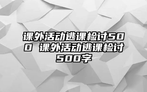 課外活動(dòng)逃課檢討500 課外活動(dòng)逃課檢討500字