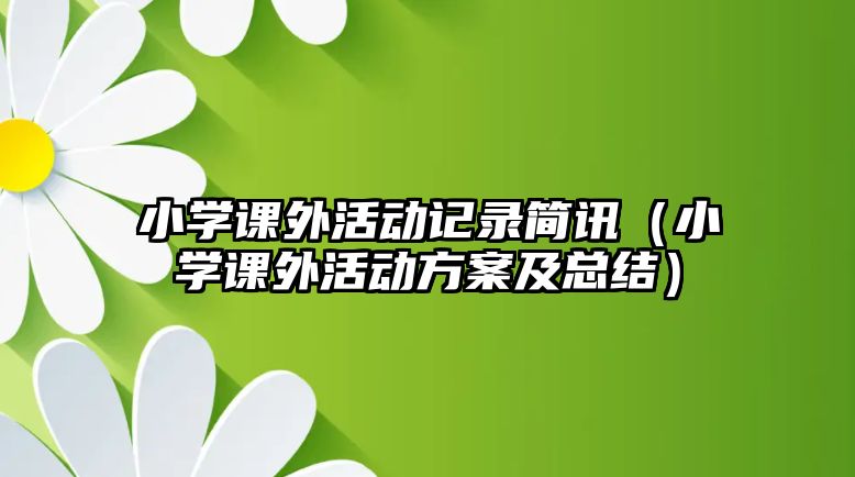 小學(xué)課外活動記錄簡訊（小學(xué)課外活動方案及總結(jié)）