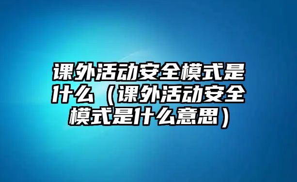 課外活動安全模式是什么（課外活動安全模式是什么意思）