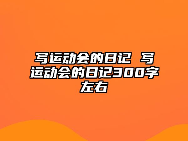 寫運(yùn)動會的日記 寫運(yùn)動會的日記300字左右