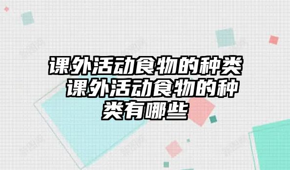 課外活動(dòng)食物的種類(lèi) 課外活動(dòng)食物的種類(lèi)有哪些