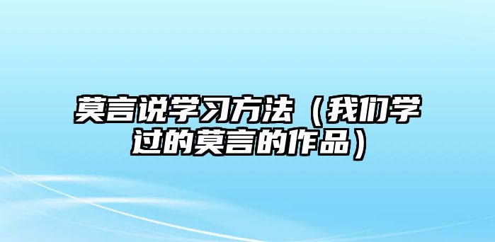 莫言說學(xué)習(xí)方法（我們學(xué)過的莫言的作品）