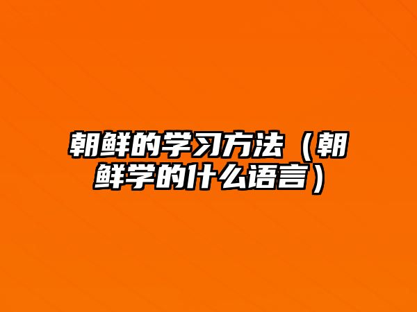 朝鮮的學(xué)習(xí)方法（朝鮮學(xué)的什么語(yǔ)言）