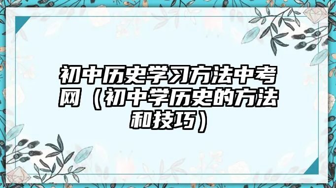 初中歷史學(xué)習(xí)方法中考網(wǎng)（初中學(xué)歷史的方法和技巧）