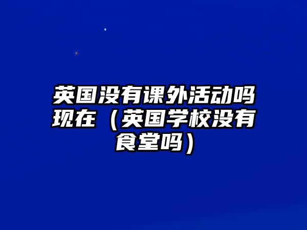 英國沒有課外活動嗎現(xiàn)在（英國學校沒有食堂嗎）