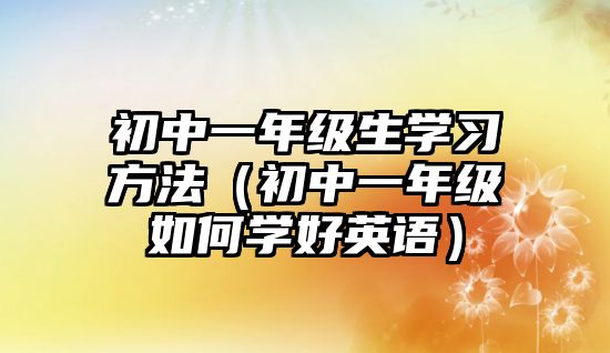 初中一年級生學(xué)習(xí)方法（初中一年級如何學(xué)好英語）