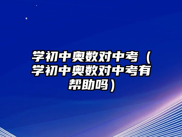 學(xué)初中奧數(shù)對(duì)中考（學(xué)初中奧數(shù)對(duì)中考有幫助嗎）