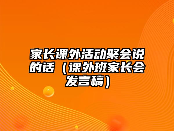 家長課外活動聚會說的話（課外班家長會發(fā)言稿）