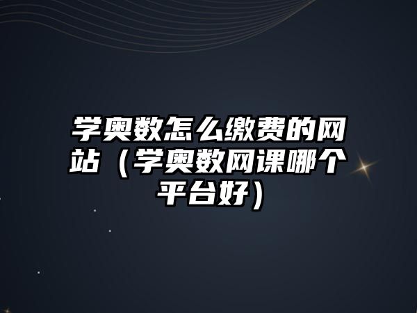 學(xué)奧數(shù)怎么繳費(fèi)的網(wǎng)站（學(xué)奧數(shù)網(wǎng)課哪個(gè)平臺(tái)好）