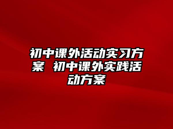 初中課外活動實習方案 初中課外實踐活動方案