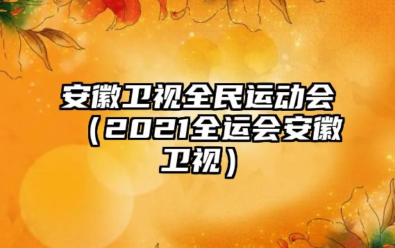 安徽衛(wèi)視全民運動會（2021全運會安徽衛(wèi)視）