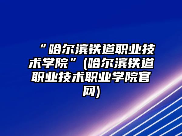 “哈爾濱鐵道職業(yè)技術學院”(哈爾濱鐵道職業(yè)技術職業(yè)學院官網(wǎng))