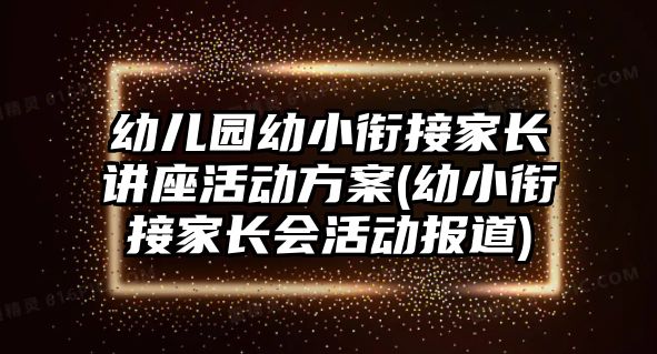 幼兒園幼小銜接家長講座活動方案(幼小銜接家長會活動報道)