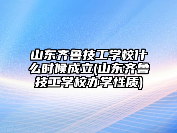 山東齊魯技工學校什么時候成立(山東齊魯技工學校辦學性質(zhì))