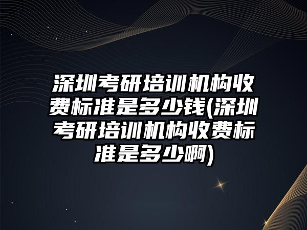 深圳考研培訓機構(gòu)收費標準是多少錢(深圳考研培訓機構(gòu)收費標準是多少啊)