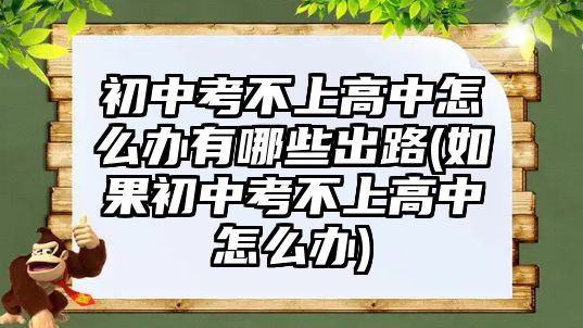 初中考不上高中怎么辦有哪些出路(如果初中考不上高中怎么辦)