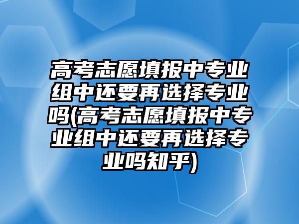 高考志愿填報(bào)中專業(yè)組中還要再選擇專業(yè)嗎(高考志愿填報(bào)中專業(yè)組中還要再選擇專業(yè)嗎知乎)