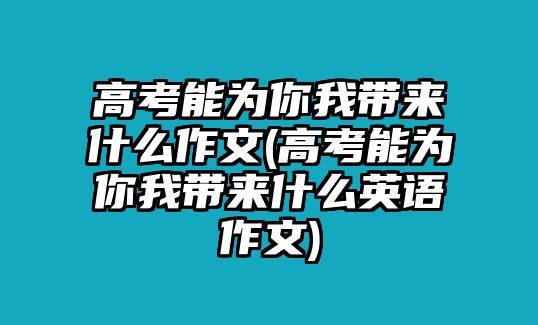 高考能為你我?guī)硎裁醋魑?高考能為你我?guī)硎裁从⒄Z作文)