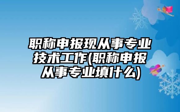 職稱申報現(xiàn)從事專業(yè)技術工作(職稱申報從事專業(yè)填什么)