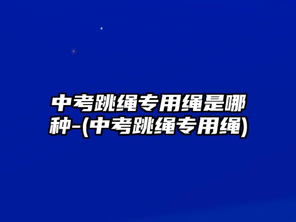 中考跳繩專用繩是哪種-(中考跳繩專用繩)