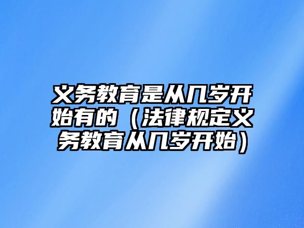 義務教育是從幾歲開始有的（法律規(guī)定義務教育從幾歲開始）