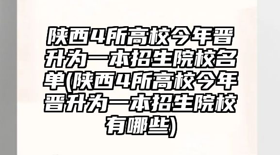 陜西4所高校今年晉升為一本招生院校名單(陜西4所高校今年晉升為一本招生院校有哪些)