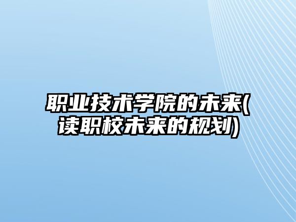 職業(yè)技術(shù)學(xué)院的未來(讀職校未來的規(guī)劃)