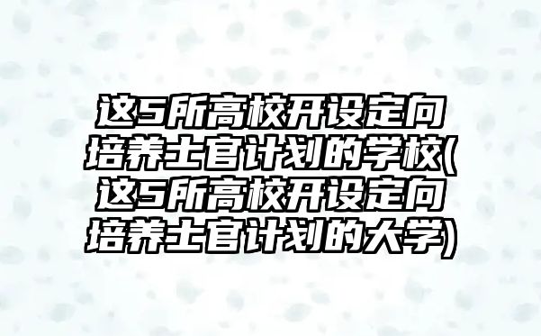 這5所高校開設定向培養(yǎng)士官計劃的學校(這5所高校開設定向培養(yǎng)士官計劃的大學)