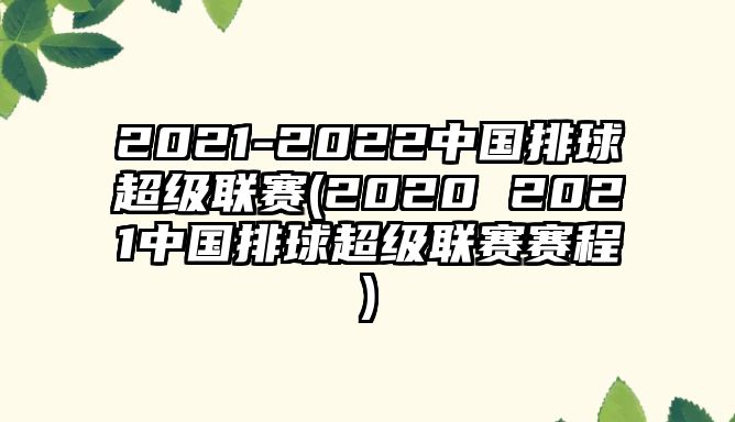 2021-2022中國排球超級聯(lián)賽(2020 2021中國排球超級聯(lián)賽賽程)