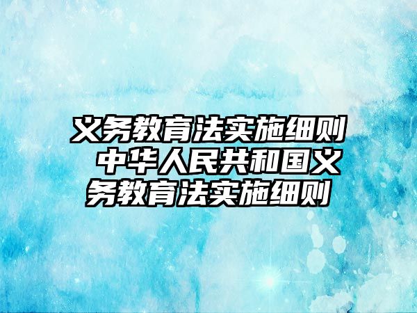 義務(wù)教育法實施細(xì)則 中華人民共和國義務(wù)教育法實施細(xì)則