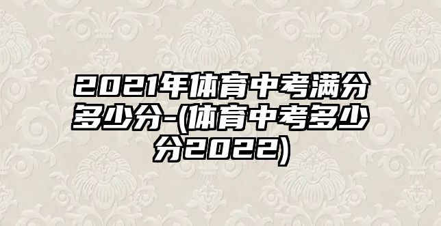 2021年體育中考滿分多少分-(體育中考多少分2022)