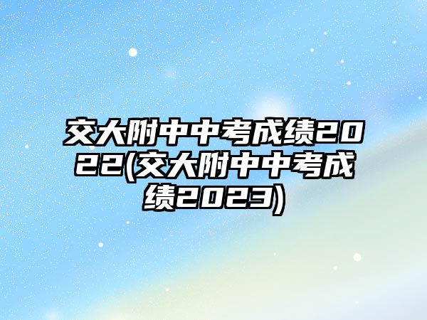 交大附中中考成績2022(交大附中中考成績2023)