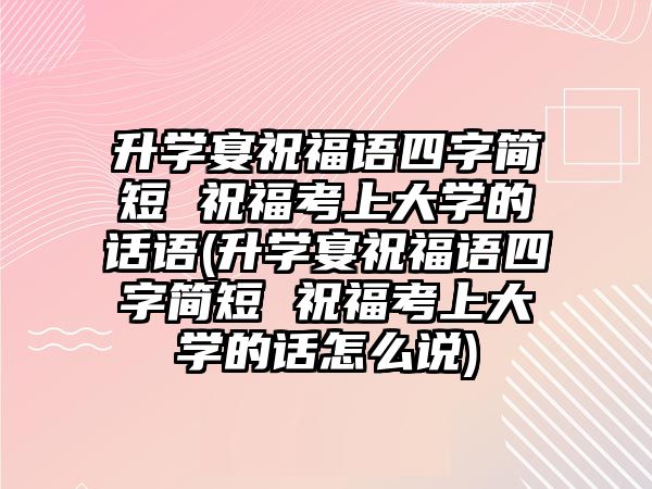 升學(xué)宴祝福語四字簡短 祝?？忌洗髮W(xué)的話語(升學(xué)宴祝福語四字簡短 祝福考上大學(xué)的話怎么說)