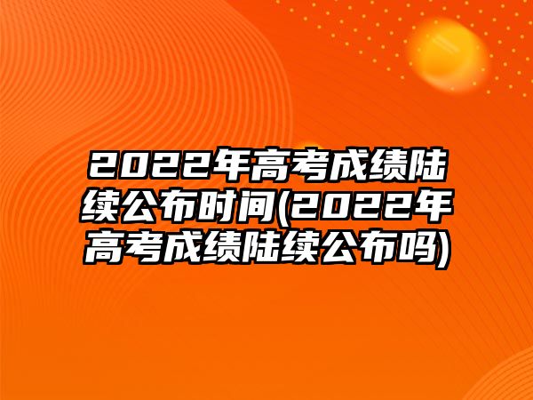 2022年高考成績陸續(xù)公布時間(2022年高考成績陸續(xù)公布嗎)