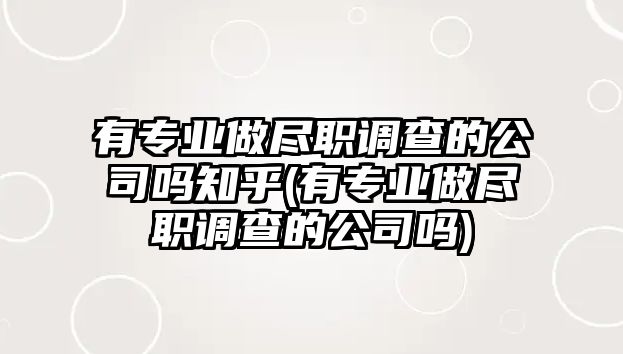 有專業(yè)做盡職調(diào)查的公司嗎知乎(有專業(yè)做盡職調(diào)查的公司嗎)