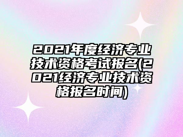 2021年度經(jīng)濟(jì)專業(yè)技術(shù)資格考試報(bào)名(2021經(jīng)濟(jì)專業(yè)技術(shù)資格報(bào)名時間)