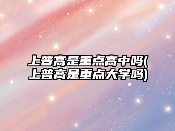 上普高是重點(diǎn)高中嗎(上普高是重點(diǎn)大學(xué)嗎)