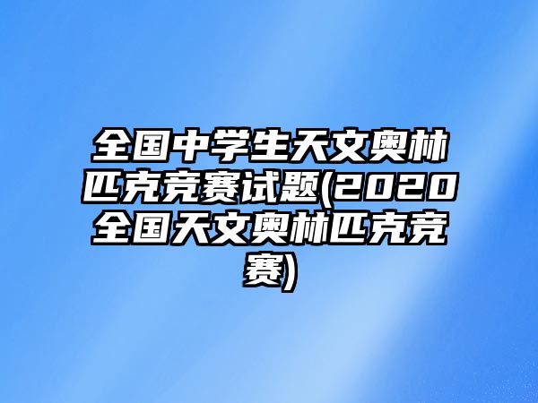 全國(guó)中學(xué)生天文奧林匹克競(jìng)賽試題(2020全國(guó)天文奧林匹克競(jìng)賽)