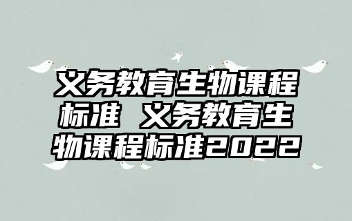 義務(wù)教育生物課程標(biāo)準(zhǔn) 義務(wù)教育生物課程標(biāo)準(zhǔn)2022