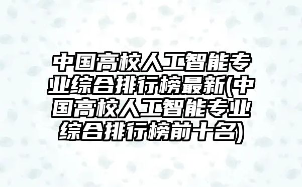 中國(guó)高校人工智能專業(yè)綜合排行榜最新(中國(guó)高校人工智能專業(yè)綜合排行榜前十名)