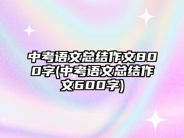 中考語文總結(jié)作文800字(中考語文總結(jié)作文600字)