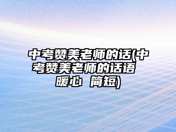 中考贊美老師的話(中考贊美老師的話語(yǔ) 暖心 簡(jiǎn)短)